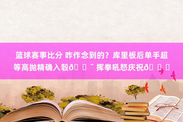 篮球赛事比分 咋作念到的？库里板后单手超等高抛精确入彀🎯 挥拳吼怒庆祝😝