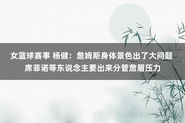 女篮球赛事 杨健：詹姆斯身体景色出了大问题 席菲诺等东说念主要出来分管詹眉压力