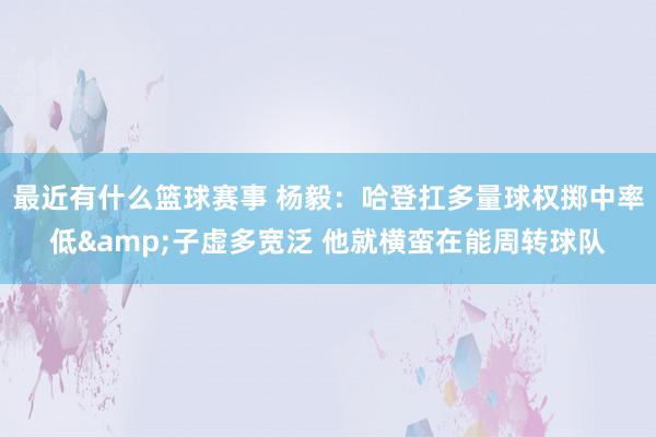 最近有什么篮球赛事 杨毅：哈登扛多量球权掷中率低&子虚多宽泛 他就横蛮在能周转球队