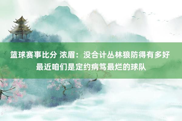 篮球赛事比分 浓眉：没合计丛林狼防得有多好 最近咱们是定约病笃最烂的球队