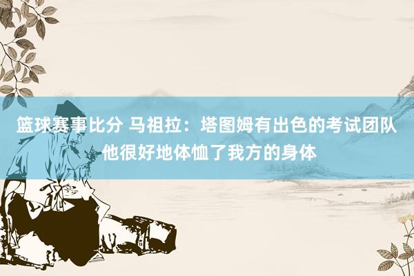 篮球赛事比分 马祖拉：塔图姆有出色的考试团队 他很好地体恤了我方的身体