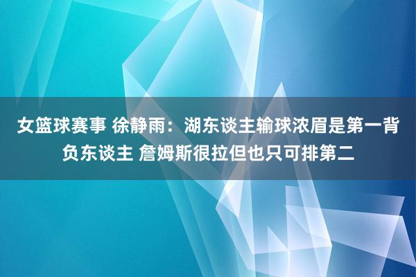 女篮球赛事 徐静雨：湖东谈主输球浓眉是第一背负东谈主 詹姆斯很拉但也只可排第二