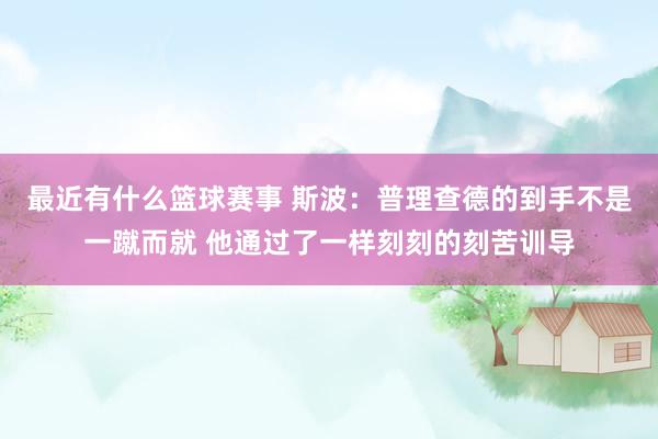 最近有什么篮球赛事 斯波：普理查德的到手不是一蹴而就 他通过了一样刻刻的刻苦训导