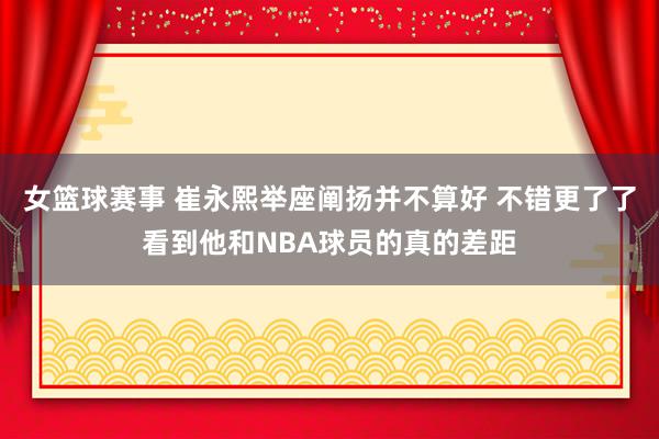 女篮球赛事 崔永熙举座阐扬并不算好 不错更了了看到他和NBA球员的真的差距