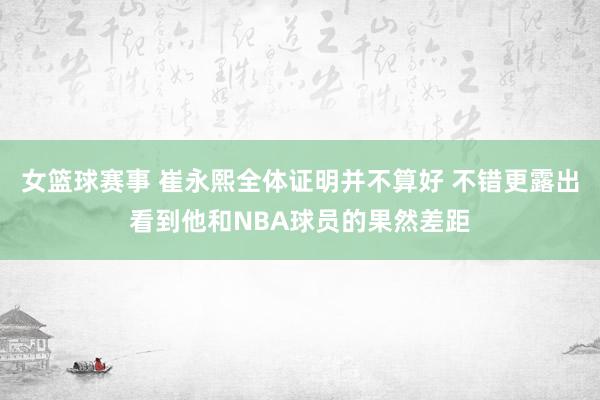 女篮球赛事 崔永熙全体证明并不算好 不错更露出看到他和NBA球员的果然差距