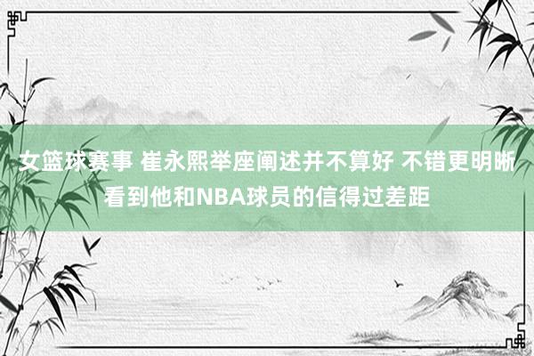 女篮球赛事 崔永熙举座阐述并不算好 不错更明晰看到他和NBA球员的信得过差距