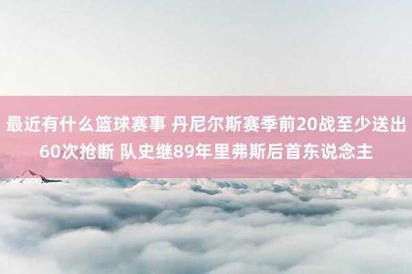 最近有什么篮球赛事 丹尼尔斯赛季前20战至少送出60次抢断 队史继89年里弗斯后首东说念主