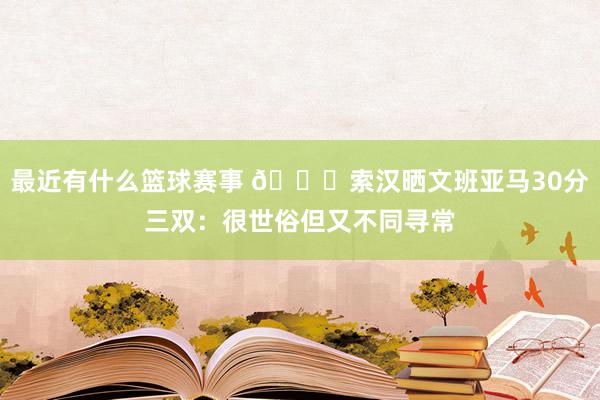 最近有什么篮球赛事 👀索汉晒文班亚马30分三双：很世俗但又不同寻常