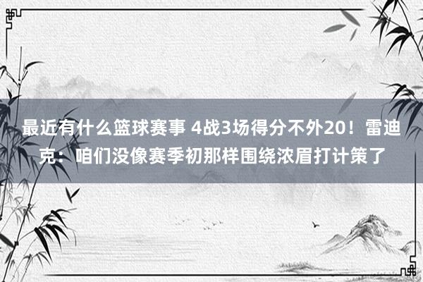 最近有什么篮球赛事 4战3场得分不外20！雷迪克：咱们没像赛季初那样围绕浓眉打计策了