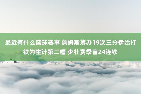 最近有什么篮球赛事 詹姆斯筹办19次三分伊始打铁为生计第二糟 少壮赛季曾24连铁