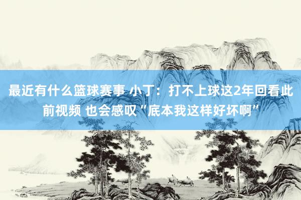 最近有什么篮球赛事 小丁：打不上球这2年回看此前视频 也会感叹“底本我这样好坏啊”