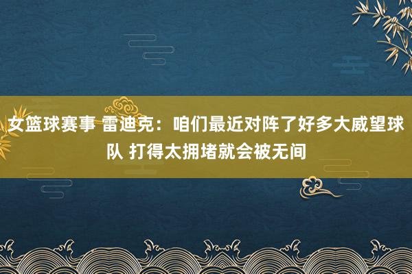 女篮球赛事 雷迪克：咱们最近对阵了好多大威望球队 打得太拥堵就会被无间