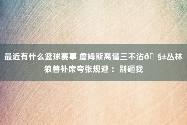 最近有什么篮球赛事 詹姆斯离谱三不沾🧱丛林狼替补席夸张规避 ：别砸我