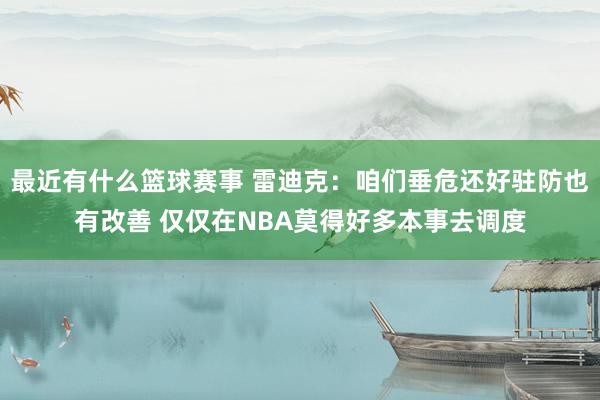 最近有什么篮球赛事 雷迪克：咱们垂危还好驻防也有改善 仅仅在NBA莫得好多本事去调度