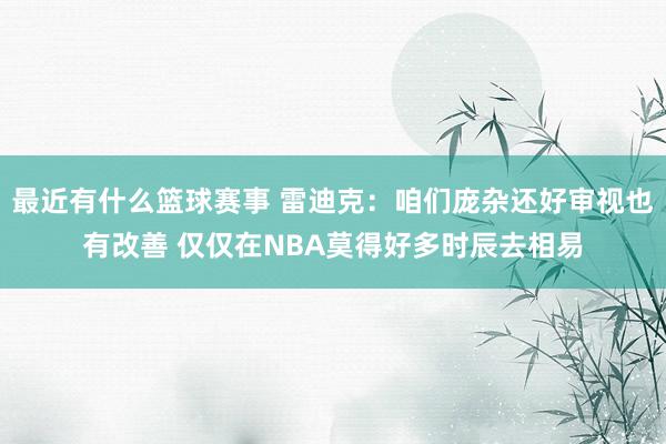 最近有什么篮球赛事 雷迪克：咱们庞杂还好审视也有改善 仅仅在NBA莫得好多时辰去相易