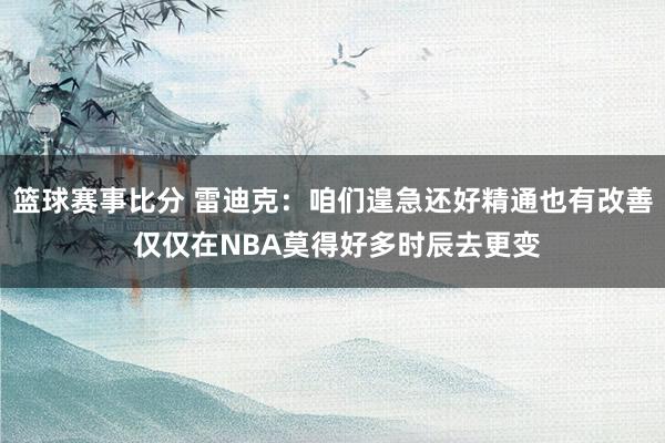 篮球赛事比分 雷迪克：咱们遑急还好精通也有改善 仅仅在NBA莫得好多时辰去更变