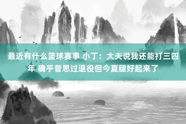 最近有什么篮球赛事 小丁：大夫说我还能打三四年 确乎曾思过退役但今夏腿好起来了