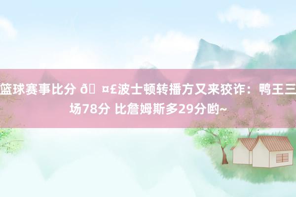 篮球赛事比分 🤣波士顿转播方又来狡诈：鸭王三场78分 比詹姆斯多29分哟~