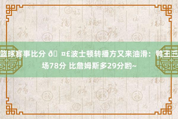 篮球赛事比分 🤣波士顿转播方又来油滑：鸭王三场78分 比詹姆斯多29分哟~