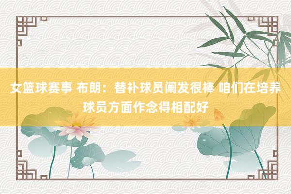 女篮球赛事 布朗：替补球员阐发很棒 咱们在培养球员方面作念得相配好