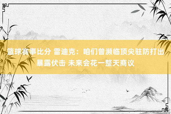 篮球赛事比分 雷迪克：咱们曾濒临顶尖驻防打出暴露伏击 未来会花一整天商议