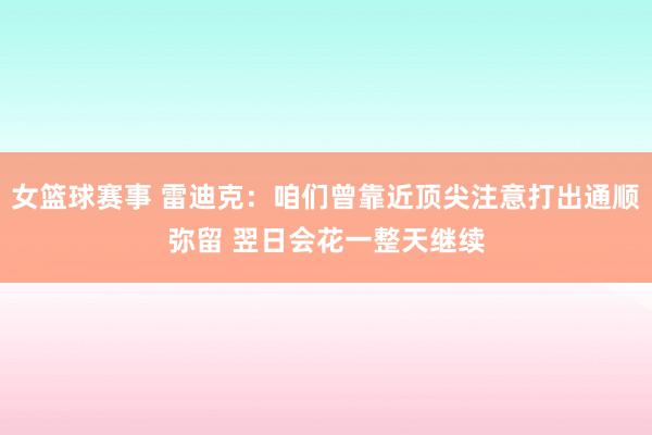 女篮球赛事 雷迪克：咱们曾靠近顶尖注意打出通顺弥留 翌日会花一整天继续