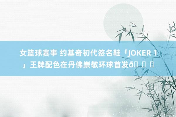 女篮球赛事 约基奇初代签名鞋「JOKER 1」王牌配色在丹佛崇敬环球首发🎉