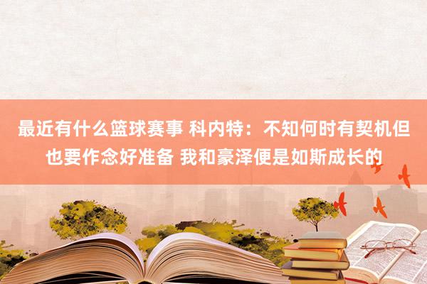 最近有什么篮球赛事 科内特：不知何时有契机但也要作念好准备 我和豪泽便是如斯成长的