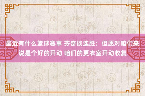 最近有什么篮球赛事 芬奇谈连胜：但愿对咱们来说是个好的开动 咱们的更衣室开动收复