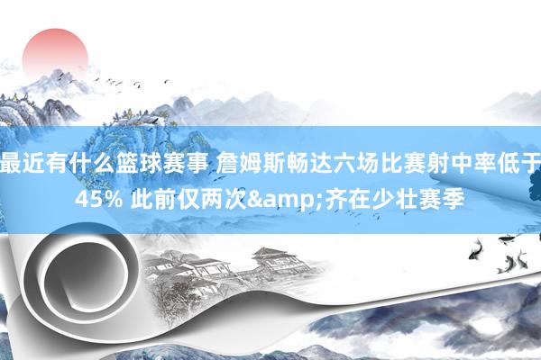 最近有什么篮球赛事 詹姆斯畅达六场比赛射中率低于45% 此前仅两次&齐在少壮赛季