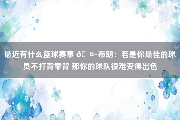 最近有什么篮球赛事 🤭布朗：若是你最佳的球员不打背靠背 那你的球队很难变得出色