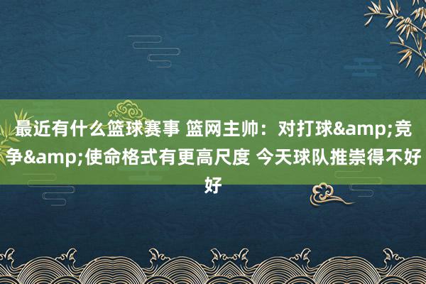 最近有什么篮球赛事 篮网主帅：对打球&竞争&使命格式有更高尺度 今天球队推崇得不好