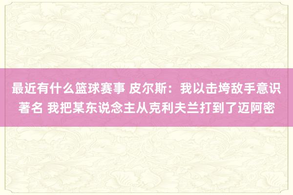 最近有什么篮球赛事 皮尔斯：我以击垮敌手意识著名 我把某东说念主从克利夫兰打到了迈阿密