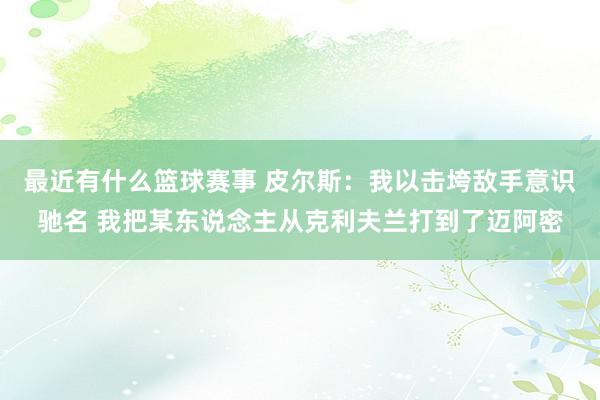 最近有什么篮球赛事 皮尔斯：我以击垮敌手意识驰名 我把某东说念主从克利夫兰打到了迈阿密