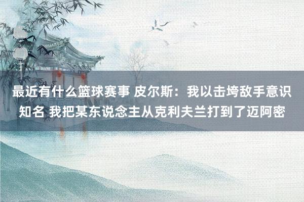 最近有什么篮球赛事 皮尔斯：我以击垮敌手意识知名 我把某东说念主从克利夫兰打到了迈阿密