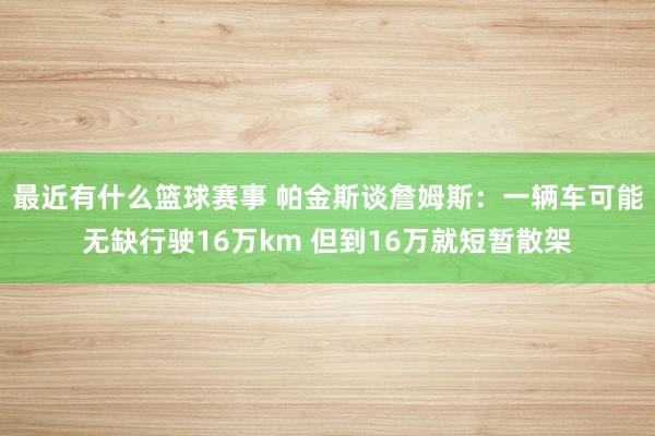 最近有什么篮球赛事 帕金斯谈詹姆斯：一辆车可能无缺行驶16万km 但到16万就短暂散架