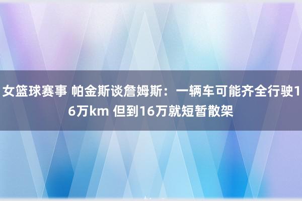 女篮球赛事 帕金斯谈詹姆斯：一辆车可能齐全行驶16万km 但到16万就短暂散架