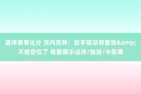 篮球赛事比分 克内克特：敌手驱动尊重我&不给空位了 我要展示运球/抛投/中距离