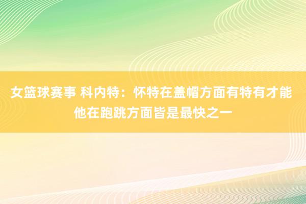 女篮球赛事 科内特：怀特在盖帽方面有特有才能 他在跑跳方面皆是最快之一