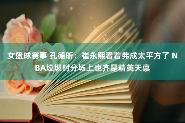 女篮球赛事 孔德昕：崔永熙看着弗成太平方了 NBA垃圾时分场上也齐是精英天禀