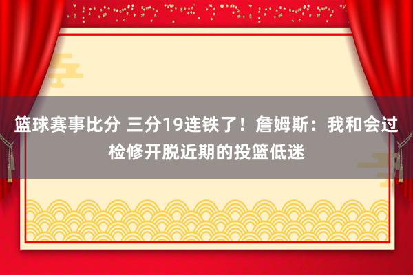 篮球赛事比分 三分19连铁了！詹姆斯：我和会过检修开脱近期的投篮低迷