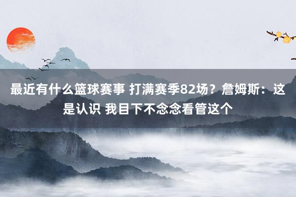 最近有什么篮球赛事 打满赛季82场？詹姆斯：这是认识 我目下不念念看管这个