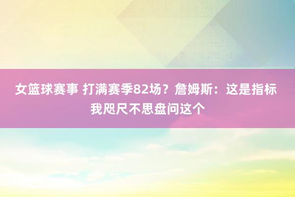 女篮球赛事 打满赛季82场？詹姆斯：这是指标 我咫尺不思盘问这个