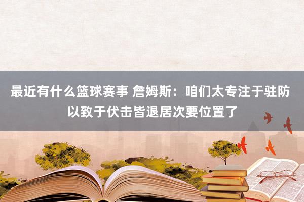 最近有什么篮球赛事 詹姆斯：咱们太专注于驻防 以致于伏击皆退居次要位置了