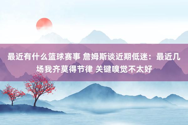 最近有什么篮球赛事 詹姆斯谈近期低迷：最近几场我齐莫得节律 关键嗅觉不太好