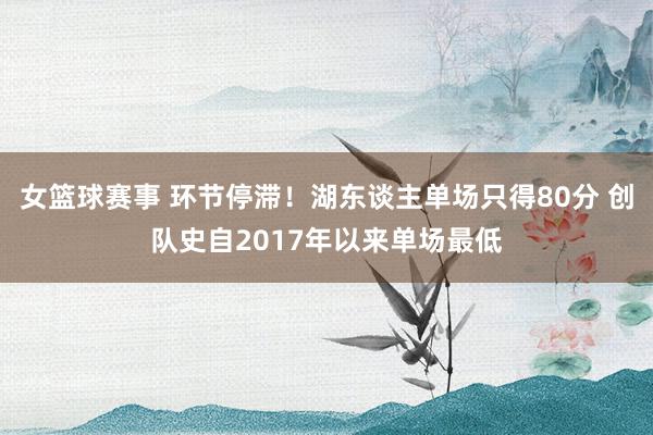 女篮球赛事 环节停滞！湖东谈主单场只得80分 创队史自2017年以来单场最低