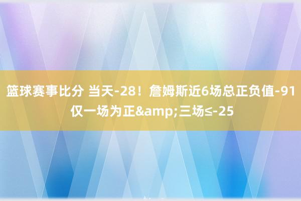 篮球赛事比分 当天-28！詹姆斯近6场总正负值-91 仅一场为正&三场≤-25