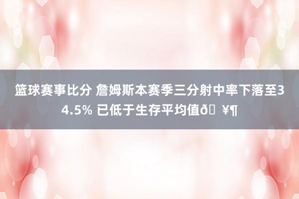 篮球赛事比分 詹姆斯本赛季三分射中率下落至34.5% 已低于生存平均值🥶