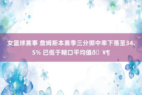 女篮球赛事 詹姆斯本赛季三分掷中率下落至34.5% 已低于糊口平均值🥶