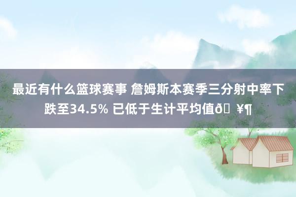 最近有什么篮球赛事 詹姆斯本赛季三分射中率下跌至34.5% 已低于生计平均值🥶